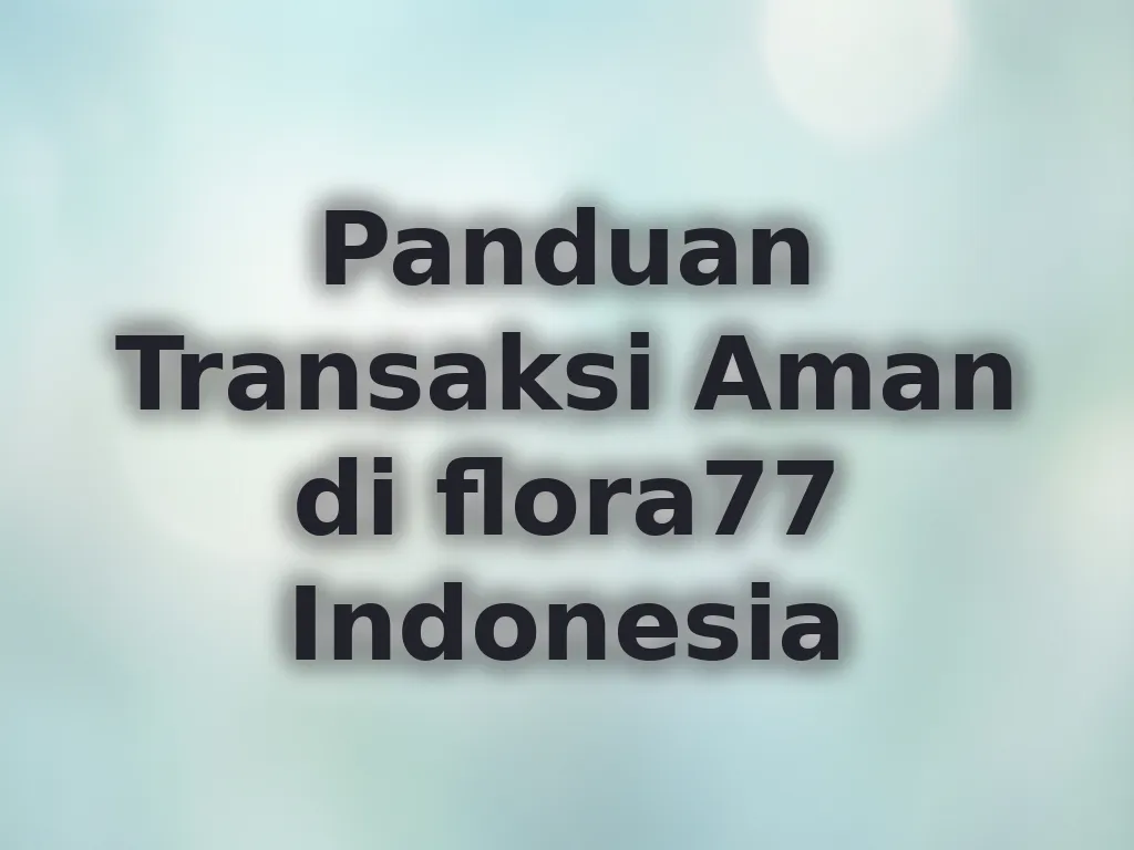 Panduan Transaksi Aman di flora77 Indonesia